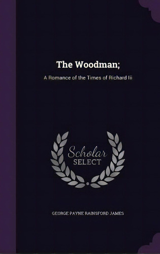 The Woodman;: A Romance Of The Times Of Richard Iii, De James, George Payne Rainsford. Editorial Palala Pr, Tapa Dura En Inglés