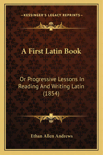 A First Latin Book: Or Progressive Lessons In Reading And Writing Latin (1854), De Andrews, Ethan Allen. Editorial Kessinger Pub Llc, Tapa Blanda En Inglés