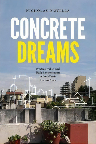 Concrete Dreams : Practice, Value, And Built Environments In Post-crisis Buenos Aires, De Nicholas D'avella. Editorial Duke University Press, Tapa Blanda En Inglés