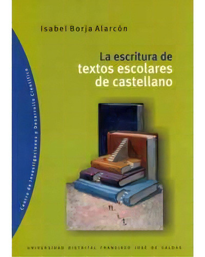 La Escritura De Textos Escolares De Castellano, De Isabel Borja Alarcón. 9588247199, Vol. 1. Editorial Editorial U. Distrital Francisco José De C, Tapa Blanda, Edición 2005 En Español, 2005