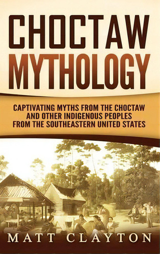 Choctaw Mythology : Captivating Myths From The Choctaw And Other Indigenous Peoples From The Sout..., De Matt Clayton. Editorial Refora Publications, Tapa Dura En Inglés