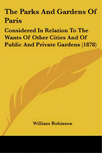 The Parks And Gardens Of Paris: Considered In Relation To The Wants Of Other Cities And Of Public..., De Robinson, William. Editorial Kessinger Pub Llc, Tapa Blanda En Inglés