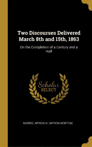 Two Discourses Delivered March 8th And 15th, 1863: On The Completion Of A Century And A Half, De Myron N. (myron Newton), Morris. Editorial Wentworth Pr, Tapa Dura En Inglés