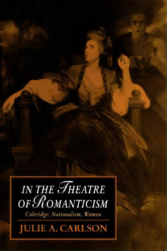 Cambridge Studies In Romanticism: In The Theatre Of Romanticism: Coleridge, Nationalism, Women Se..., De Julie A. Carlson. Editorial Cambridge University Press, Tapa Blanda En Inglés