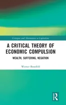 Comprar Libro A Critical Theory Of Economic Compulsion: Wealth, S...