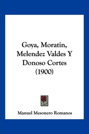 Libro Goya, Moratin, Melendez Valdes Y Donoso Cortes (190...