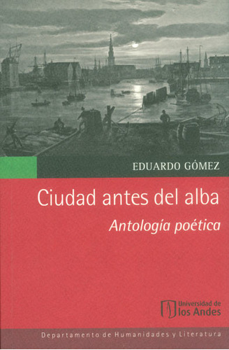 Ciudad antes del alba. Antología poética: Ciudad antes del alba. Antología poética, de Eduardo Gómez. Serie 9587741421, vol. 1. Editorial U. de los Andes, tapa blanda, edición 2015 en español, 2015