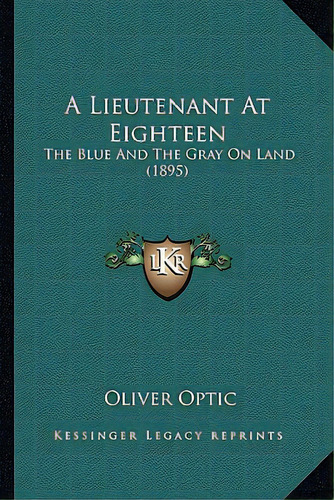A Lieutenant At Eighteen A Lieutenant At Eighteen: The Blue And The Gray On Land (1895) The Blue ..., De Optic, Oliver. Editorial Kessinger Pub Llc, Tapa Blanda En Inglés