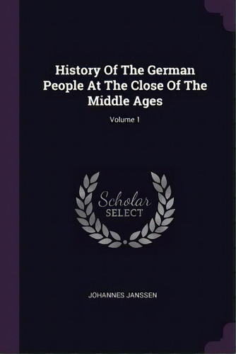 History Of The German People At The Close Of The Middle Ages; Volume 1, De Johannes Janssen. Editorial Palala Press, Tapa Blanda En Inglés