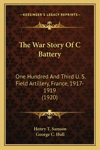 The War Story Of C Battery: One Hundred And Third U. S. Field Artillery, France, 1917-1919 (1920), De Samson, Henry T.. Editorial Kessinger Pub Llc, Tapa Blanda En Inglés
