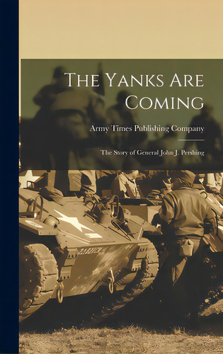 The Yanks Are Coming: The Story Of General John J. Pershing, De Army Times Publishing Company 1n. Editorial Hassell Street Pr, Tapa Dura En Inglés