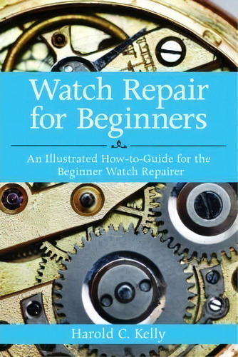Watch Repair For Beginners : An Illustrated How-to Guide For The Beginner Watch Repairer, De Harold Caleb Kelly. Editorial Skyhorse Publishing, Tapa Blanda En Inglés