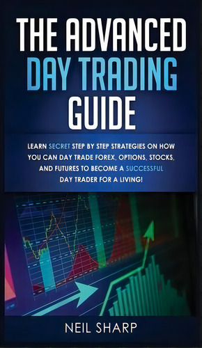 The Advanced Day Trading Guide : Learn Secret Step By Step Strategies On How You Can Day Trade Fo..., De Neil Sharp. Editorial Ac Publishing, Tapa Dura En Inglés