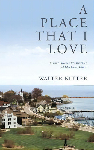 A Place That I Love : A Tour Drivers Perspective Of Mackinac Island, De Walter Kitter. Editorial Xulon Press, Tapa Dura En Inglés