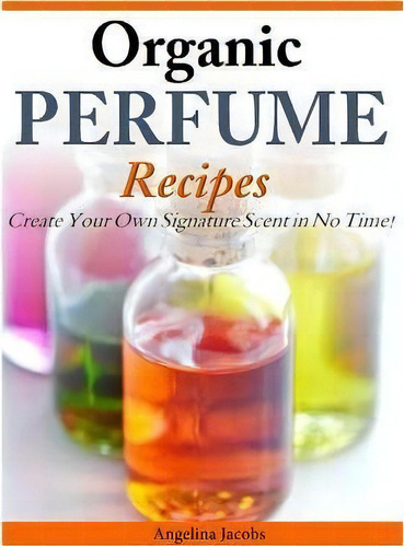 Organic Perfume Recipes : Create Your Own Signature Scent In No Time!, De Angelina Jacobs. Editorial Createspace Independent Publishing Platform, Tapa Blanda En Inglés, 2014