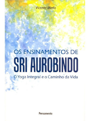 Ensinamentos De Sri Aurobindo O Yoga Integral E O Caminho Da: Ensinamentos De Sri Aurobindo O Yoga Integral E O Caminho Da Vida, De Merlo, Vicente. Editora Pensamento, Capa Mole Em Português