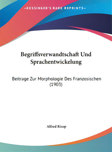 Begriffsverwandtschaft Und Sprachentwickelung: Beitrage Zur Morphologie Des Franzosischen (1903), De Risop, Alfred. Editorial Kessinger Pub Llc, Tapa Dura En Inglés