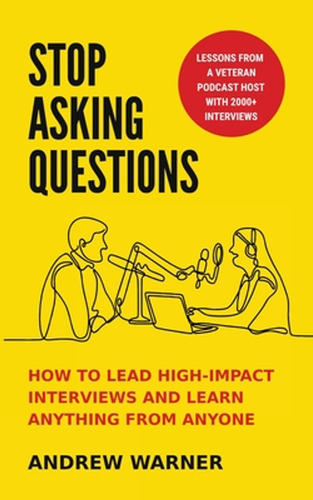 Stop Asking Questions: How To Lead High-impact Interviews An