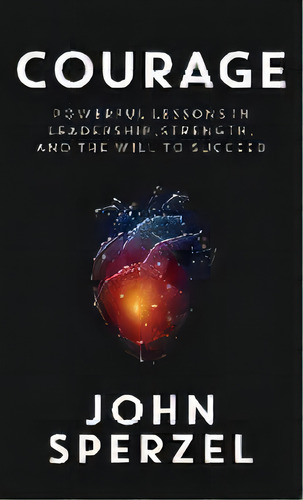 Courage : Powerful Lessons In Leadership, Strength, And The Will To Succeed, De John Sperzel. Editorial Merack Publishing, Tapa Dura En Inglés