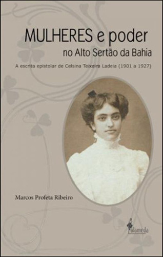 Mulheres E Poder No Alto Sertão Da Bahia: A Escrita Epistolar De Celsina Teixeira Ladeia (1901 A 1927), De Ribeiro, Marcos Profeta. Editora Alameda, Capa Mole, Edição 1ª Edição - 2012 Em Português