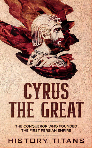 Cyrus The Great: The Conqueror Who Founded The First Persian Empire, De Titans, History. Editorial Lightning Source Inc, Tapa Blanda En Inglés