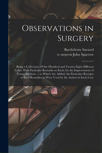 Observations In Surgery: Being A Collection Of One Hundred And Twenty Eight Different Cases. With..., De Saviard, Barthélemy 1656-1702. Editorial Legare Street Pr, Tapa Blanda En Inglés