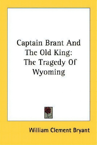 Captain Brant And The Old King : The Tragedy Of Wyoming, De William Clement Bryant., Vol. 1. Editorial Kessinger Publishing, Tapa Blanda En Inglés