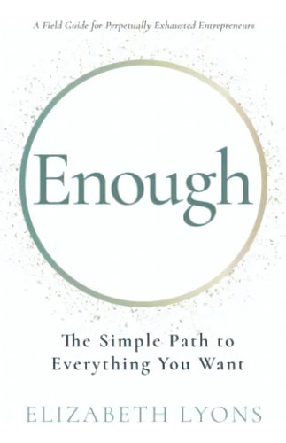 Enough: The Simple Path To Everything You Want--a Field Guide For Perpetually Exhausted Entrepreneurs, De Lyons, Elizabeth. Editorial Finn-phyllis Press, Incorporated, Tapa Blanda En Inglés