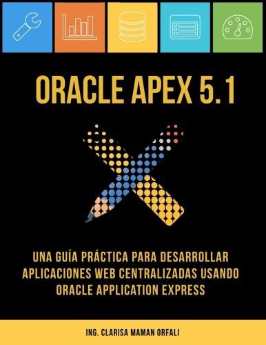 Oracle Apex 5.1: Una Guia Practica Para Desarrollar Aplicac, De Ing. Clarisa J. Maman Orfali. Editorial Clarisa Maman Orfali, Tapa Blanda En Inglés, 2017