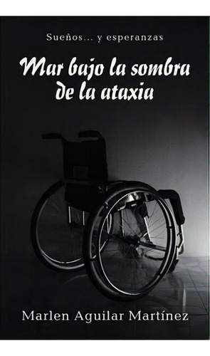 Mar Bajo La Sombra De La Ataxia: Sueños... Y Esperanzas, De Marlen Aguilar Martãnez., Vol. 1. Editorial Palibrio, Tapa Dura En Español