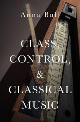 Class, Control, And Classical Music - Anna Bull