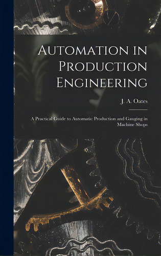 Automation In Production Engineering; A Practical Guide To Automatic Production And Gauging In Ma..., De Oates, J. A. (john Arthur) 1905-. Editorial Hassell Street Pr, Tapa Dura En Inglés