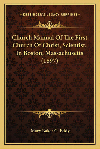 Church Manual Of The First Church Of Christ, Scientist, In Boston, Massachusetts (1897), De Eddy, Mary Baker G.. Editorial Kessinger Pub Llc, Tapa Blanda En Inglés