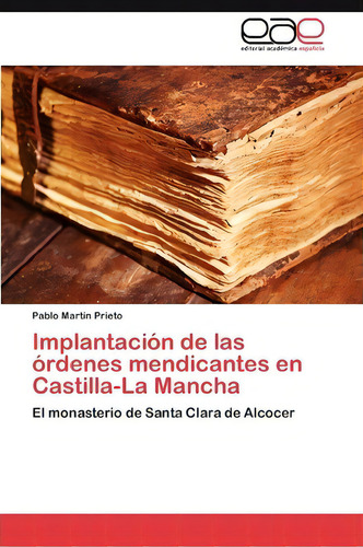 Implantacion De Las Ordenes Mendicantes En Castilla-la Mancha: El Monasterio De Santa Clara De Alcocer, De Martin Prieto Pablo. Editorial Eae Editorial Academia Espanola, Tapa Blanda En Español
