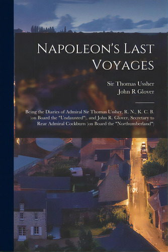 Napoleon's Last Voyages: Being The Diaries Of Admiral Sir Thomas Ussher, R. N., K. C. B. (on Boar..., De Ussher, Thomas. Editorial Legare Street Pr, Tapa Blanda En Inglés