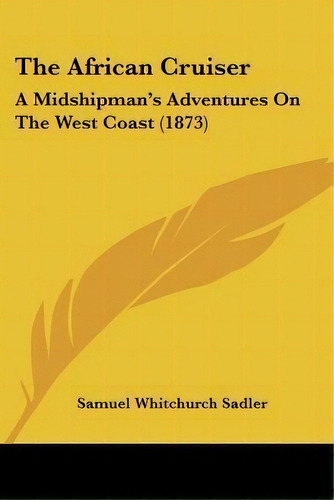 The African Cruiser : A Midshipman's Adventures On The West Coast (1873), De Samuel Whitchurch Sadler. Editorial Kessinger Publishing, Tapa Blanda En Inglés