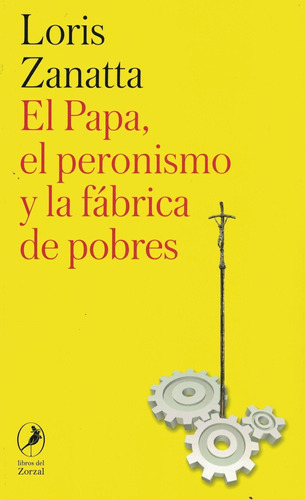 El Papa, El Peronismo Y La Fabrica De Pobres - Zanatta