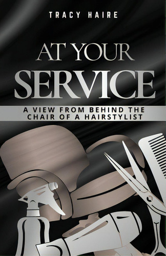 At Your Service: A View From Behind The Chair Of A Hairstylist, De Haire, Tracy. Editorial Lightning Source Inc, Tapa Blanda En Inglés