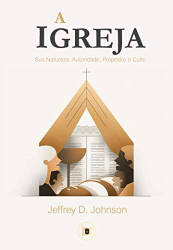 A Igreja Sua Natureza, Autoridade, Propósito E Culto - Jeffrey D. Johnson