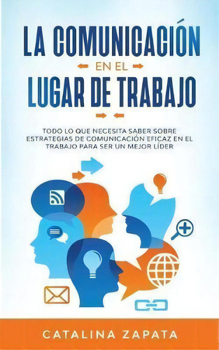 La Comunicacion En El Lugar De Trabajo : Todo Lo Que Necesita Saber Sobre Estrategias De Comunica..., De Catalina Zapata. Editorial Crecimiento De Autoayuda, Tapa Blanda En Español