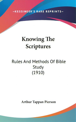 Knowing The Scriptures: Rules And Methods Of Bible Study (1910), De Pierson, Arthur Tappan. Editorial Kessinger Pub Llc, Tapa Dura En Inglés