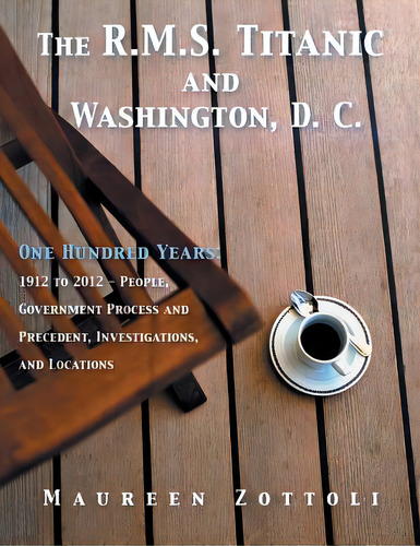 The R.m.s. Titanic And Washington, D. C.: One Hundred Years: 1912 To 2012 - People, Government Pr..., De Zottoli, Maureen. Editorial Authorhouse, Tapa Blanda En Inglés