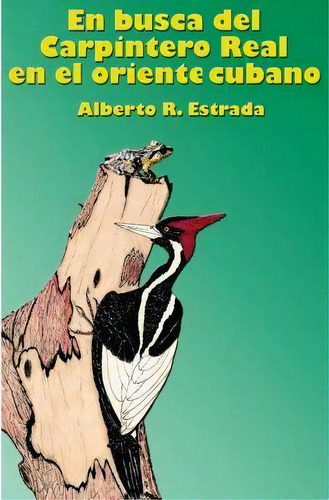 En Busca Del Carpintero Real En El Oriente Cubano, De Alberto R Estrada. Editorial Createspace Independent Publishing Platform, Tapa Blanda En Español