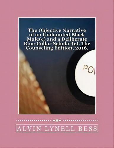The Objective Narrative Of An Undaunted Black Male(c) And A Deliberate Blue-collar Scholar(c) : T..., De Alvin Lynell Bess. Editorial Createspace Independent Publishing Platform, Tapa Blanda En Inglés