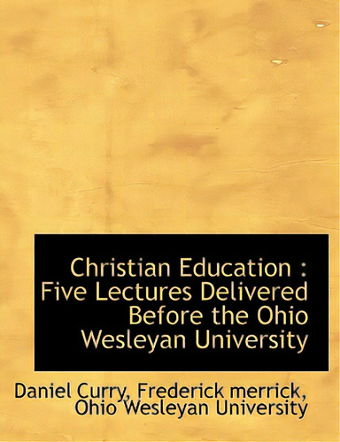 Christian Education: Five Lectures Delivered Before The Ohio Wesleyan University, De Curry, Daniel., Vol. 1. Editorial Bibliobazaar, Tapa Dura En Inglés