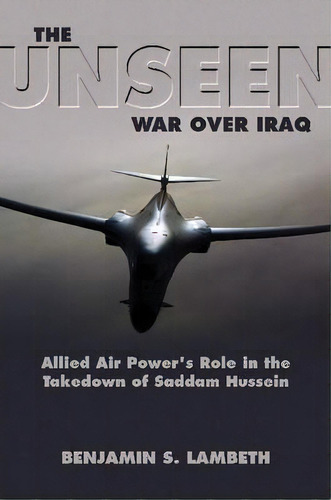 The Unseen War : Allied Air Power And The Takedown Of Saddam Hussein, De Benjamin Lambeth. Editorial Naval Institute Press, Tapa Blanda En Inglés, 2013