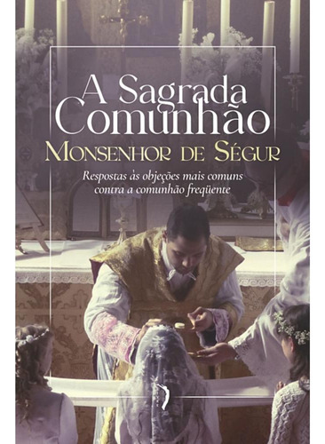 A Sagrada Comunhão: Respostas Às Objeções Mais Comuns Contra A Comunhão Frequente, De Monsenhor Louis Gaston De Ségur. Editora Edições Livre, Capa Mole, Edição 1 Em Português, 2022