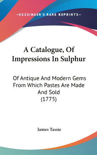 A Catalogue, Of Impressions In Sulphur: Of Antique And Modern Gems From Which Pastes Are Made And..., De Tassie, James. Editorial Kessinger Pub Llc, Tapa Dura En Inglés