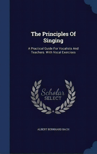 The Principles Of Singing: A Practical Guide For Vocalists And Teachers. With Vocal Exercises, De Bach, Albert Bernhard. Editorial Swing, Tapa Dura En Inglés