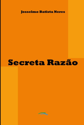 Secreta Razão, De Josselmo Batista Neres. Série Não Aplicável, Vol. 1. Editora Clube De Autores, Capa Mole, Edição 1 Em Português, 2017